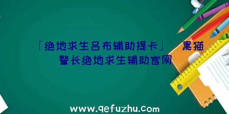 「绝地求生吕布辅助提卡」|黑猫警长绝地求生辅助官网